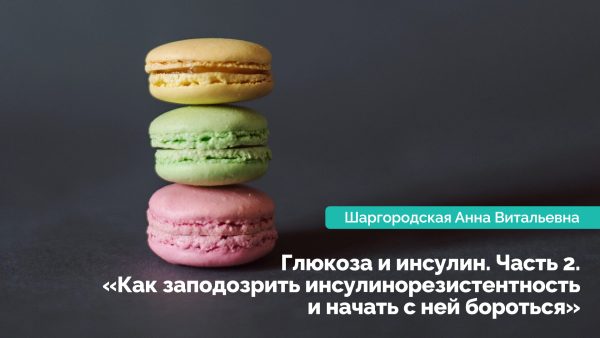 Глюкоза и инсулин. Часть 2. «Как заподозрить инсулинорезистентность и начать с ней бороться». Шаргородская Анна